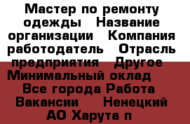 Мастер по ремонту одежды › Название организации ­ Компания-работодатель › Отрасль предприятия ­ Другое › Минимальный оклад ­ 1 - Все города Работа » Вакансии   . Ненецкий АО,Харута п.